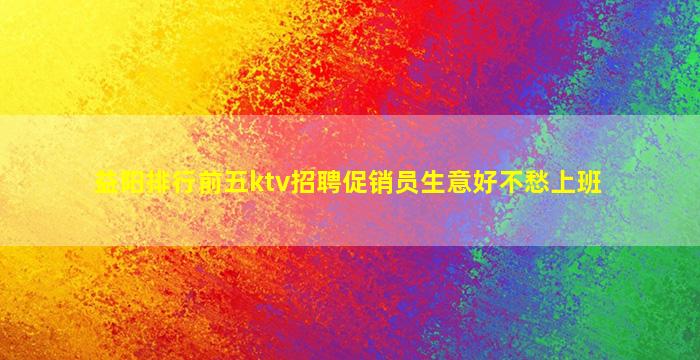 益阳排行前五ktv招聘促销员生意好不愁上班